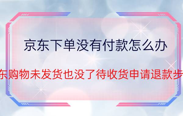 京东下单没有付款怎么办 京东购物未发货也没了待收货申请退款步骤？